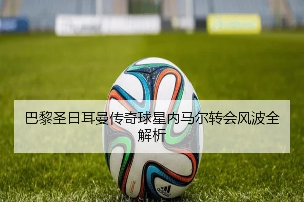巴黎圣日耳曼传奇球星内马尔转会风波全解析